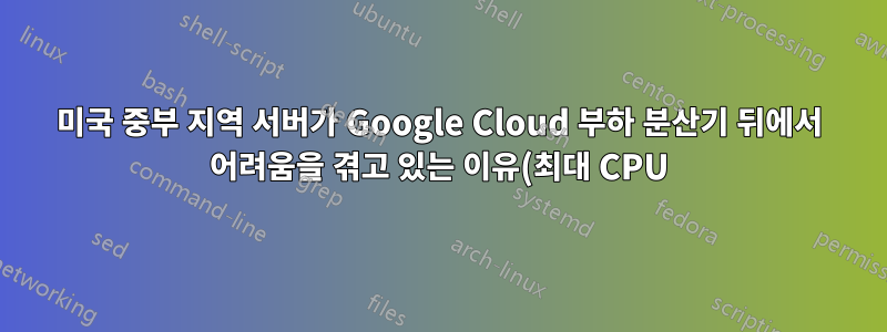 미국 중부 지역 서버가 Google Cloud 부하 분산기 뒤에서 어려움을 겪고 있는 이유(최대 CPU)는 무엇인가요?