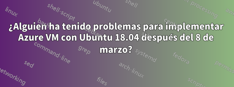 ¿Alguien ha tenido problemas para implementar Azure VM con Ubuntu 18.04 después del 8 de marzo?