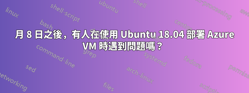 3 月 8 日之後，有人在使用 Ubuntu 18.04 部署 Azure VM 時遇到問題嗎？