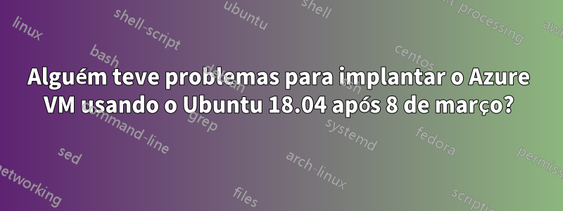 Alguém teve problemas para implantar o Azure VM usando o Ubuntu 18.04 após 8 de março?