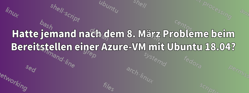 Hatte jemand nach dem 8. März Probleme beim Bereitstellen einer Azure-VM mit Ubuntu 18.04?