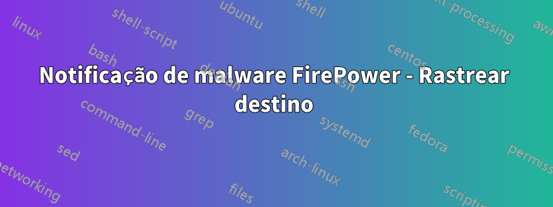 Notificação de malware FirePower - Rastrear destino