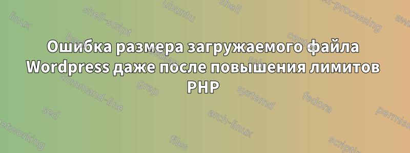 Ошибка размера загружаемого файла Wordpress даже после повышения лимитов PHP