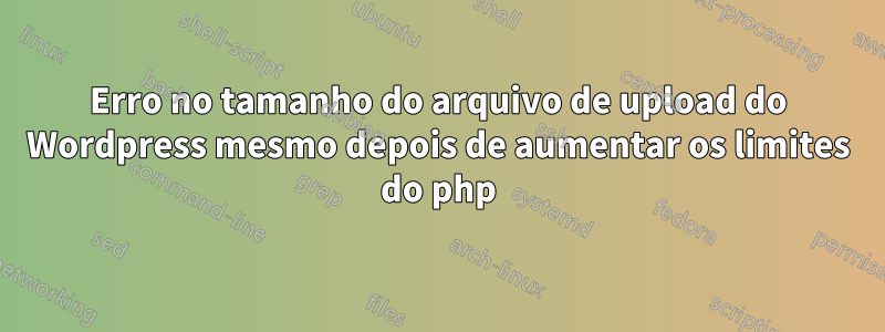 Erro no tamanho do arquivo de upload do Wordpress mesmo depois de aumentar os limites do php