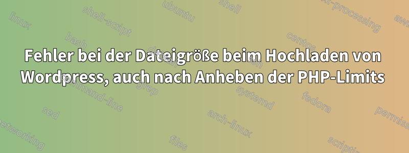 Fehler bei der Dateigröße beim Hochladen von Wordpress, auch nach Anheben der PHP-Limits