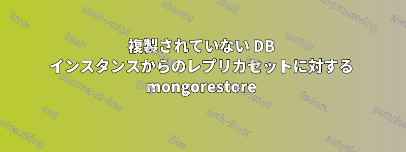 複製されていない DB インスタンスからのレプリカセットに対する mongorestore