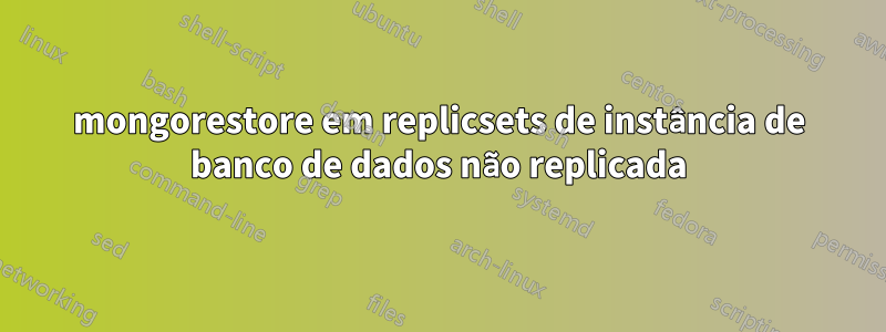 mongorestore em replicsets de instância de banco de dados não replicada