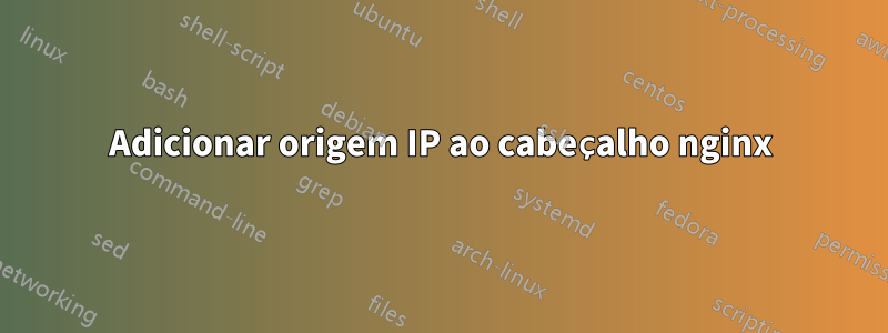 Adicionar origem IP ao cabeçalho nginx