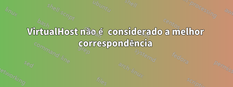 VirtualHost não é considerado a melhor correspondência