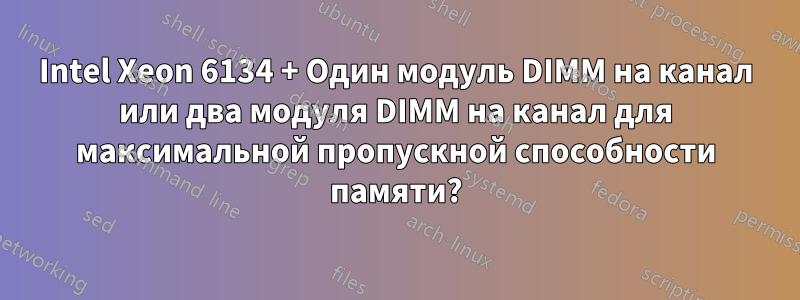 Intel Xeon 6134 + Один модуль DIMM на канал или два модуля DIMM на канал для максимальной пропускной способности памяти?