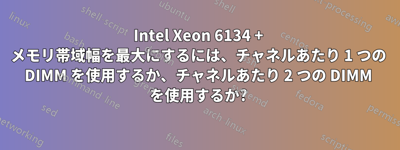 Intel Xeon 6134 + メモリ帯域幅を最大にするには、チャネルあたり 1 つの DIMM を使用するか、チャネルあたり 2 つの DIMM を使用するか?