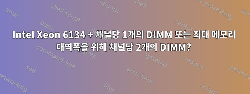 Intel Xeon 6134 + 채널당 1개의 DIMM 또는 최대 메모리 대역폭을 위해 채널당 2개의 DIMM?