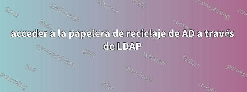 acceder a la papelera de reciclaje de AD a través de LDAP