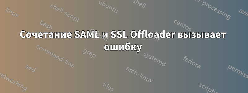 Сочетание SAML и SSL Offloader вызывает ошибку