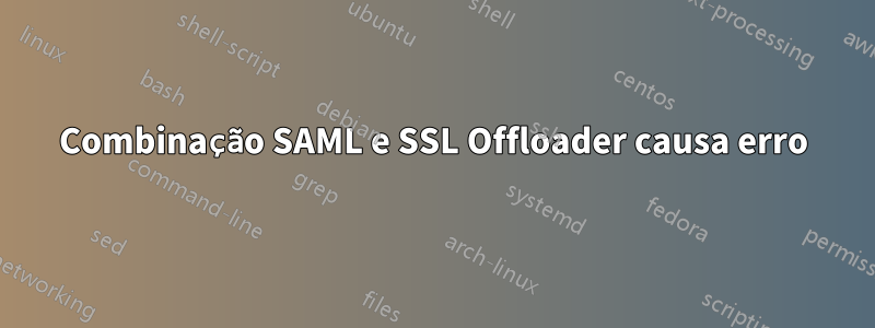 Combinação SAML e SSL Offloader causa erro