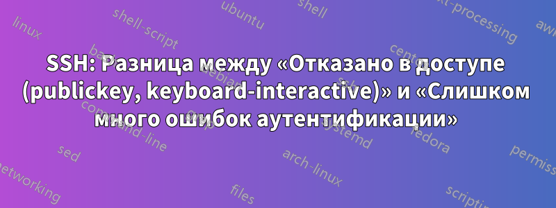 SSH: Разница между «Отказано в доступе (publickey, keyboard-interactive)» и «Слишком много ошибок аутентификации»