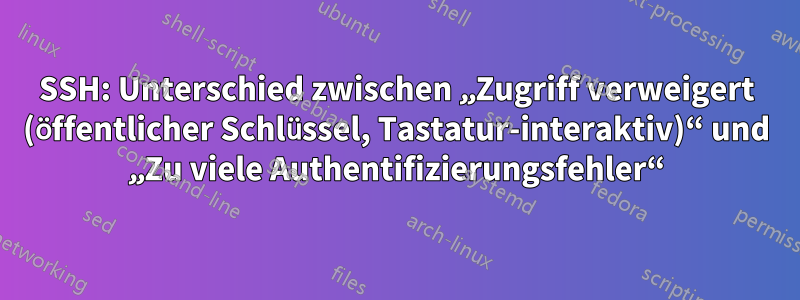 SSH: Unterschied zwischen „Zugriff verweigert (öffentlicher Schlüssel, Tastatur-interaktiv)“ und „Zu viele Authentifizierungsfehler“