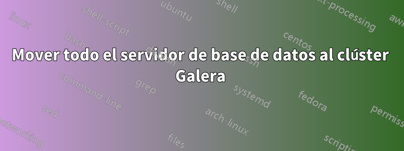 Mover todo el servidor de base de datos al clúster Galera