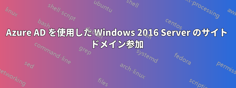 Azure AD を使用した Windows 2016 Server のサイト ドメイン参加