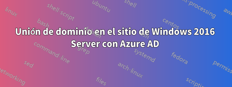 Unión de dominio en el sitio de Windows 2016 Server con Azure AD