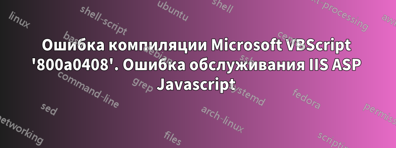 Ошибка компиляции Microsoft VBScript '800a0408'. Ошибка обслуживания IIS ASP Javascript