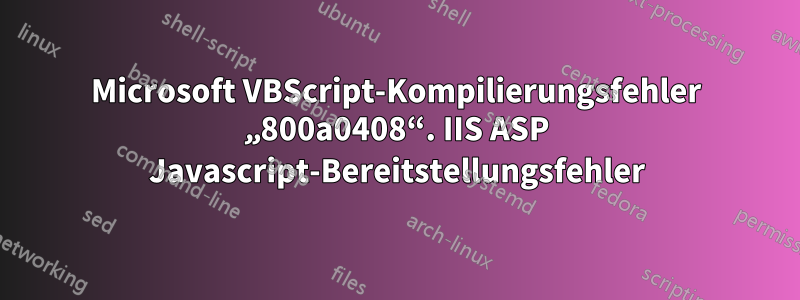 Microsoft VBScript-Kompilierungsfehler „800a0408“. IIS ASP Javascript-Bereitstellungsfehler