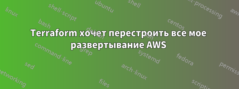 Terraform хочет перестроить все мое развертывание AWS