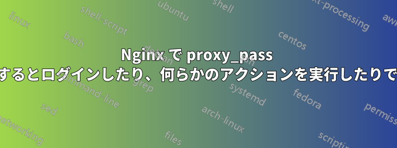 Nginx で proxy_pass を使用するとログインしたり、何らかのアクションを実行したりできない