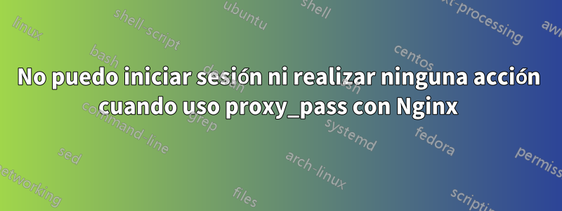 No puedo iniciar sesión ni realizar ninguna acción cuando uso proxy_pass con Nginx