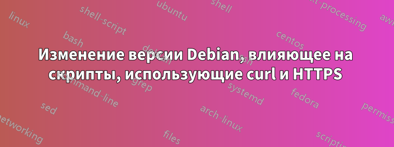 Изменение версии Debian, влияющее на скрипты, использующие curl и HTTPS