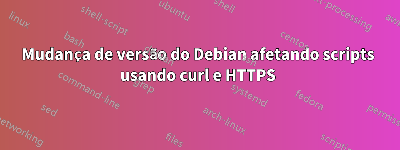 Mudança de versão do Debian afetando scripts usando curl e HTTPS