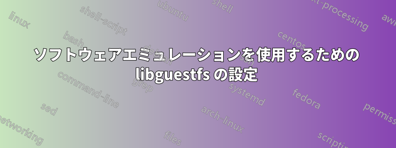 ソフトウェアエミュレーションを使用するための libguestfs の設定