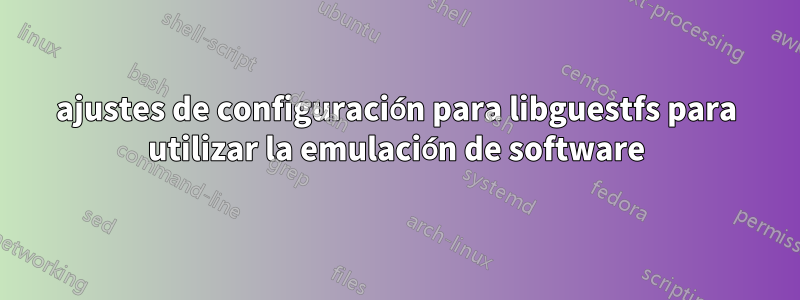 ajustes de configuración para libguestfs para utilizar la emulación de software