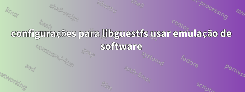 configurações para libguestfs usar emulação de software