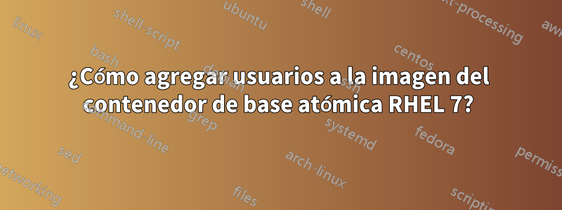 ¿Cómo agregar usuarios a la imagen del contenedor de base atómica RHEL 7?