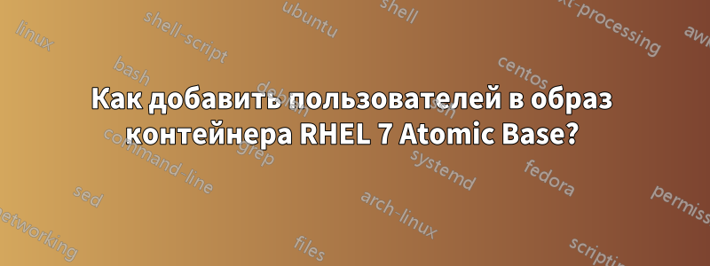 Как добавить пользователей в образ контейнера RHEL 7 Atomic Base?