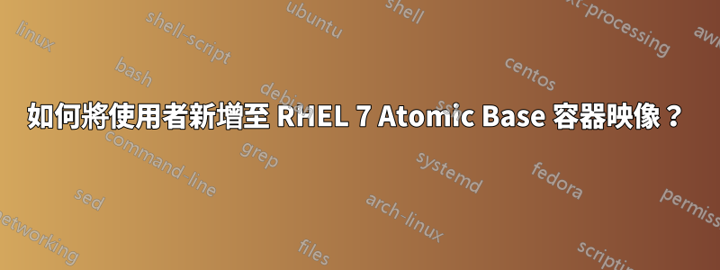 如何將使用者新增至 RHEL 7 Atomic Base 容器映像？