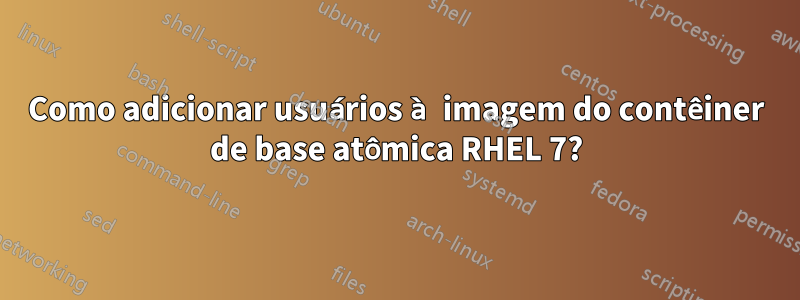 Como adicionar usuários à imagem do contêiner de base atômica RHEL 7?