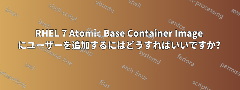 RHEL 7 Atomic Base Container Image にユーザーを追加するにはどうすればいいですか?