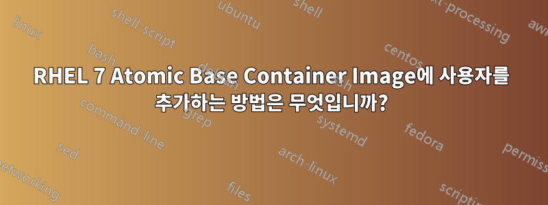 RHEL 7 Atomic Base Container Image에 사용자를 추가하는 방법은 무엇입니까?