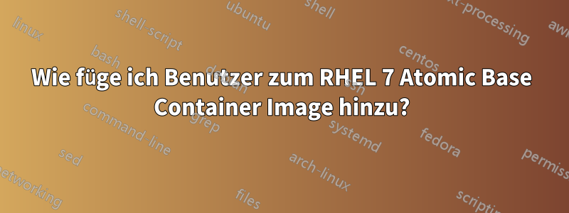 Wie füge ich Benutzer zum RHEL 7 Atomic Base Container Image hinzu?