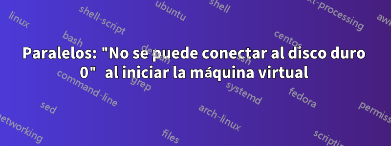 Paralelos: "No se puede conectar al disco duro 0" al iniciar la máquina virtual