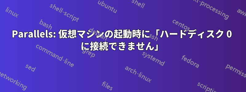 Parallels: 仮想マシンの起動時に「ハードディスク 0 に接続できません」