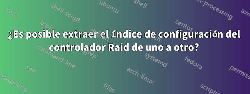 ¿Es posible extraer el índice de configuración del controlador Raid de uno a otro?