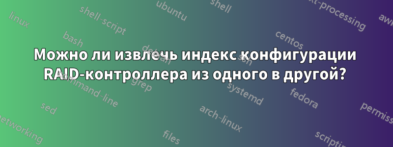 Можно ли извлечь индекс конфигурации RAID-контроллера из одного в другой?