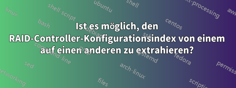 Ist es möglich, den RAID-Controller-Konfigurationsindex von einem auf einen anderen zu extrahieren?