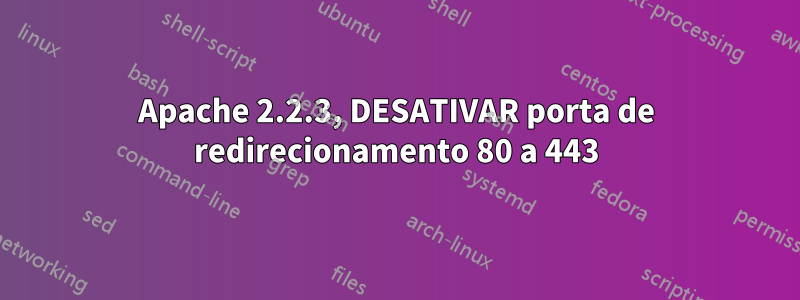 Apache 2.2.3, DESATIVAR porta de redirecionamento 80 a 443