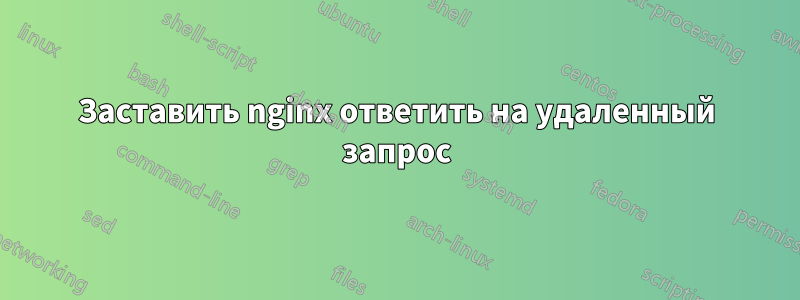 Заставить nginx ответить на удаленный запрос