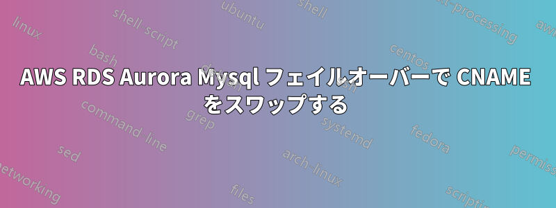 AWS RDS Aurora Mysql フェイルオーバーで CNAME をスワップする