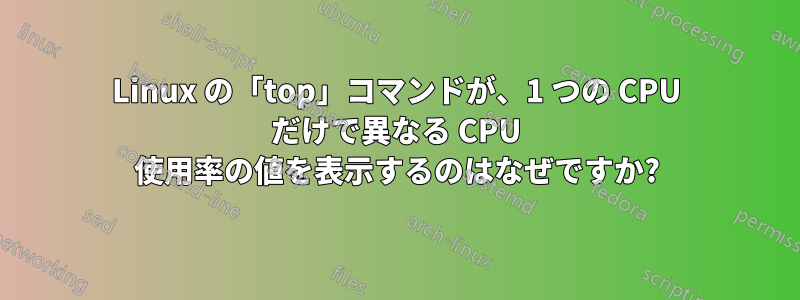 Linux の「top」コマンドが、1 つの CPU だけで異なる CPU 使用率の値を表示するのはなぜですか?